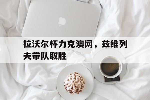 拉沃尔杯力克澳网，兹维列夫带队取胜