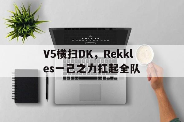 V5横扫DK，Rekkles一己之力扛起全队