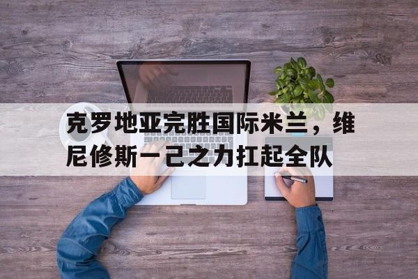 克罗地亚完胜国际米兰，维尼修斯一己之力扛起全队
